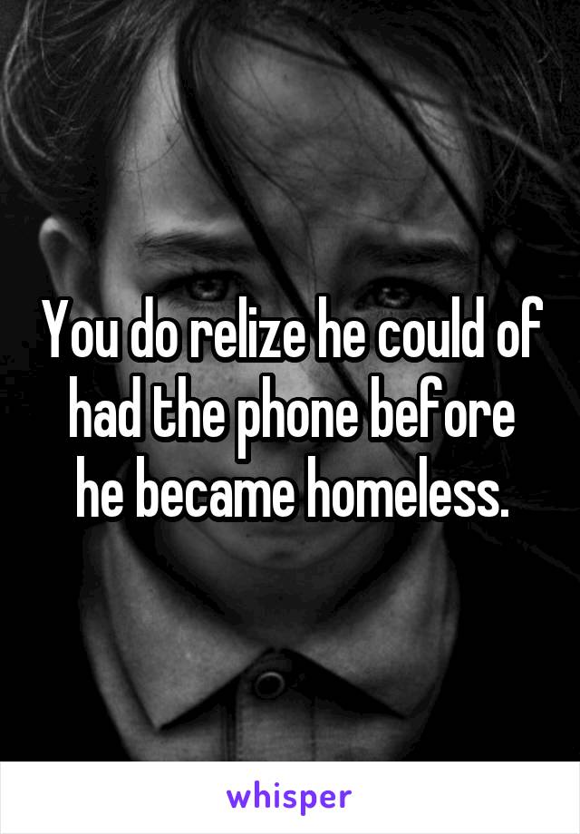 You do relize he could of had the phone before he became homeless.