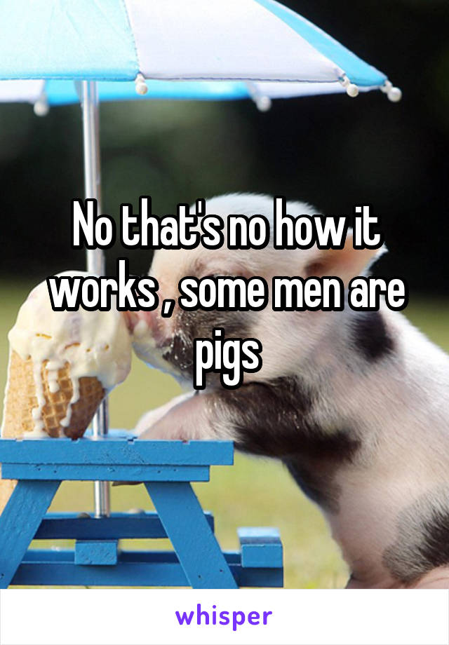 No that's no how it works , some men are pigs
