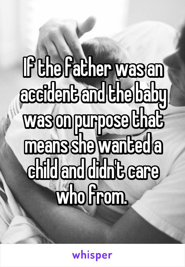 If the father was an accident and the baby was on purpose that means she wanted a child and didn't care who from. 