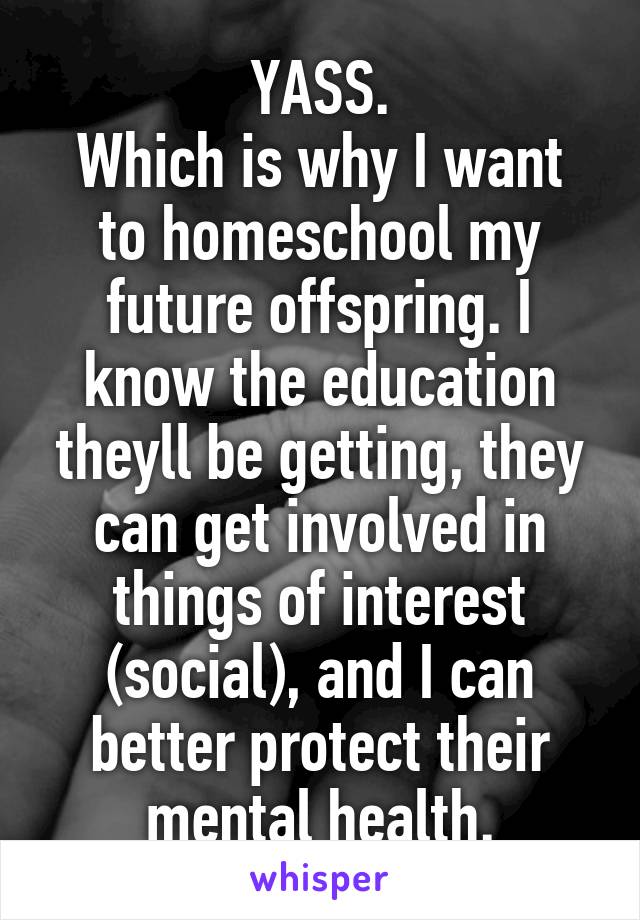 YASS.
Which is why I want to homeschool my future offspring. I know the education theyll be getting, they can get involved in things of interest (social), and I can better protect their mental health.
