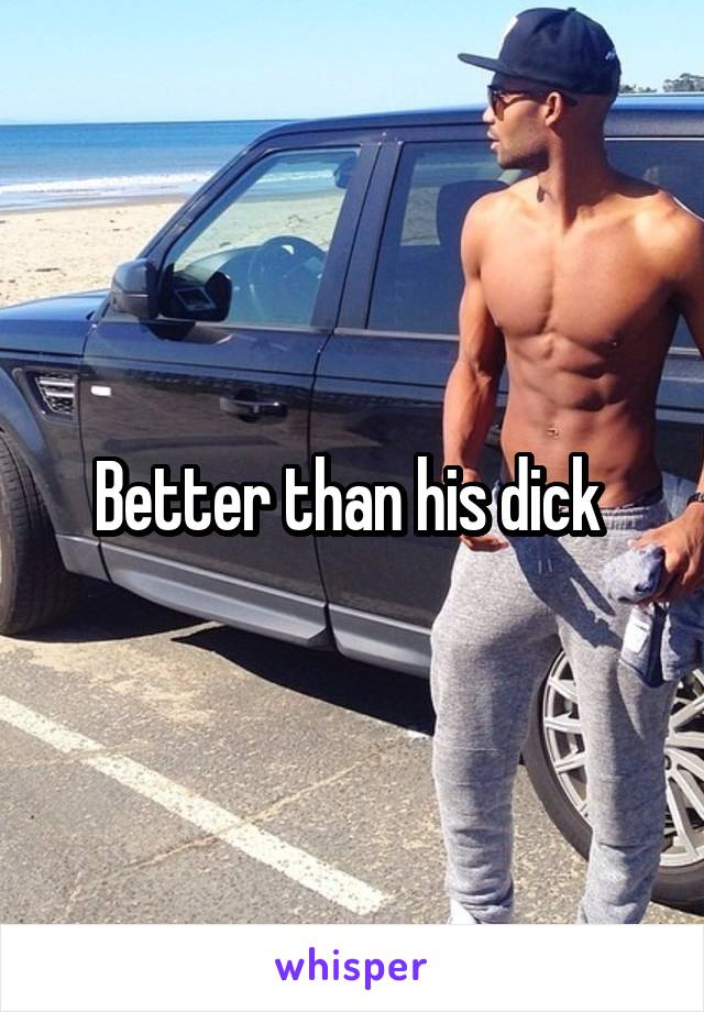 Better than his dick 