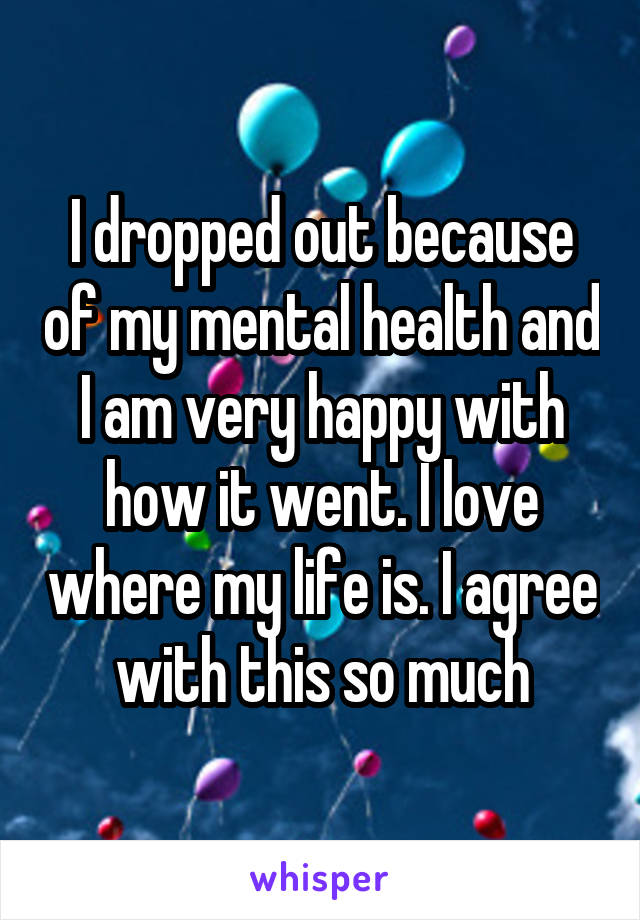 I dropped out because of my mental health and I am very happy with how it went. I love where my life is. I agree with this so much