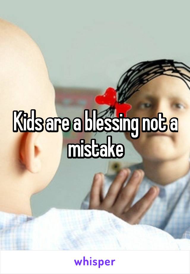 Kids are a blessing not a mistake
