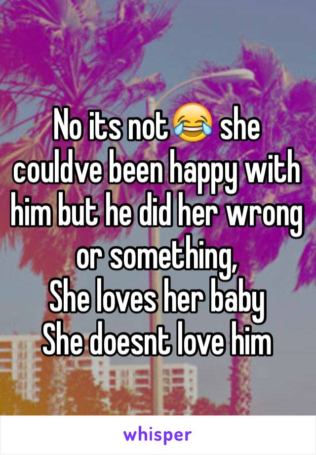 No its not😂 she couldve been happy with him but he did her wrong or something,
She loves her baby 
She doesnt love him 