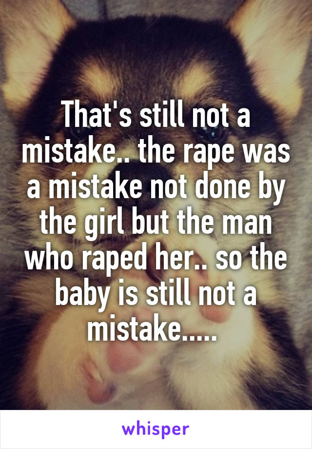 That's still not a mistake.. the rape was a mistake not done by the girl but the man who raped her.. so the baby is still not a mistake..... 