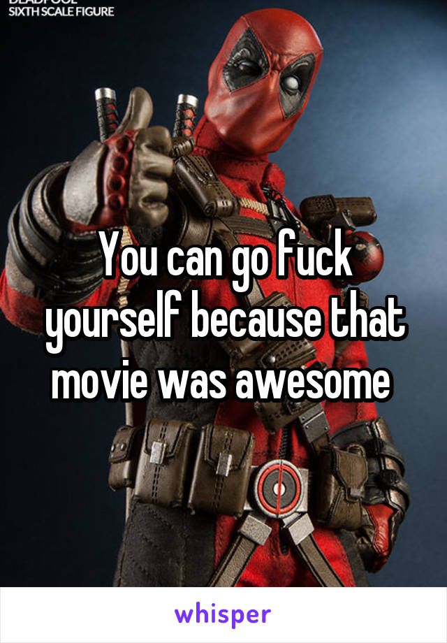 You can go fuck yourself because that movie was awesome 