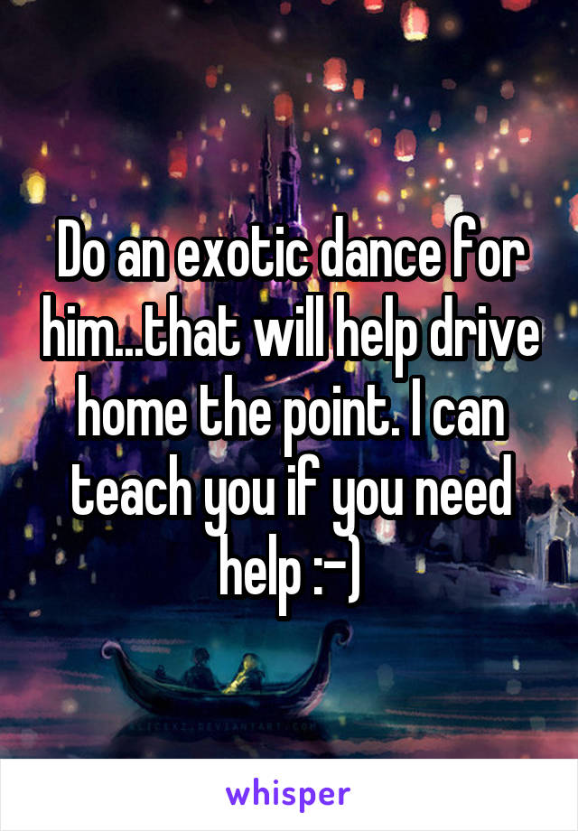 Do an exotic dance for him...that will help drive home the point. I can teach you if you need help :-)