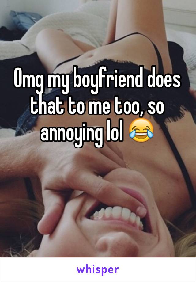 Omg my boyfriend does that to me too, so annoying lol 😂