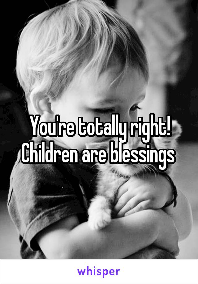 You're totally right! Children are blessings 