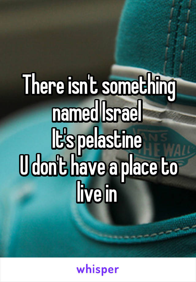 There isn't something named Israel 
It's pelastine 
U don't have a place to live in 