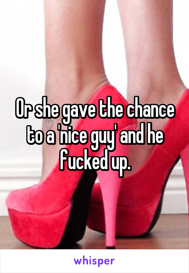 Or she gave the chance to a 'nice guy' and he fucked up.