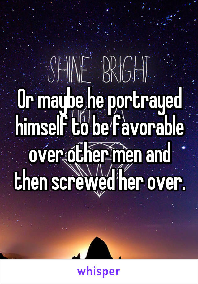 Or maybe he portrayed himself to be favorable over other men and then screwed her over.