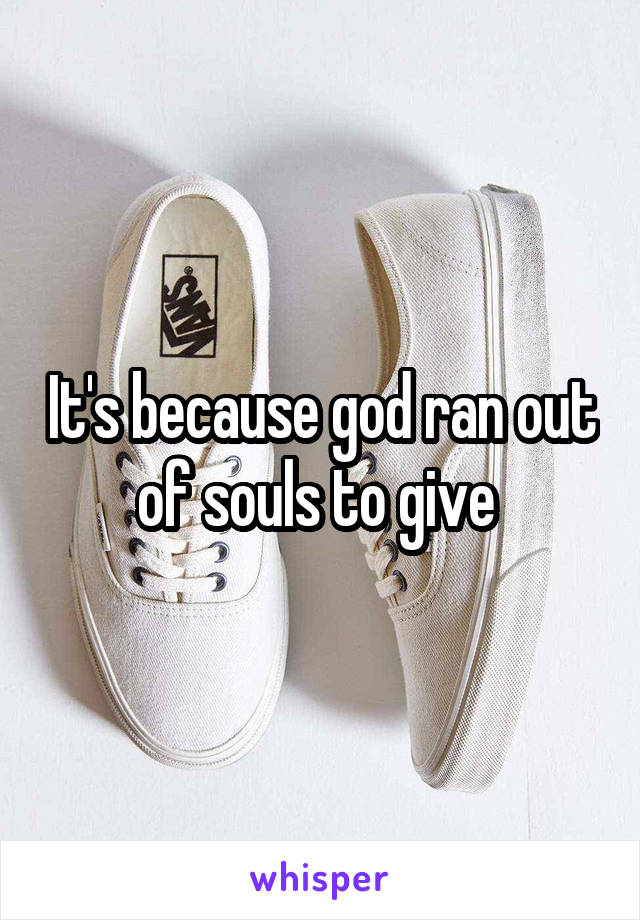 It's because god ran out of souls to give 