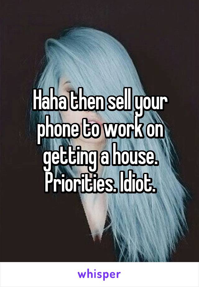 Haha then sell your phone to work on getting a house. Priorities. Idiot.