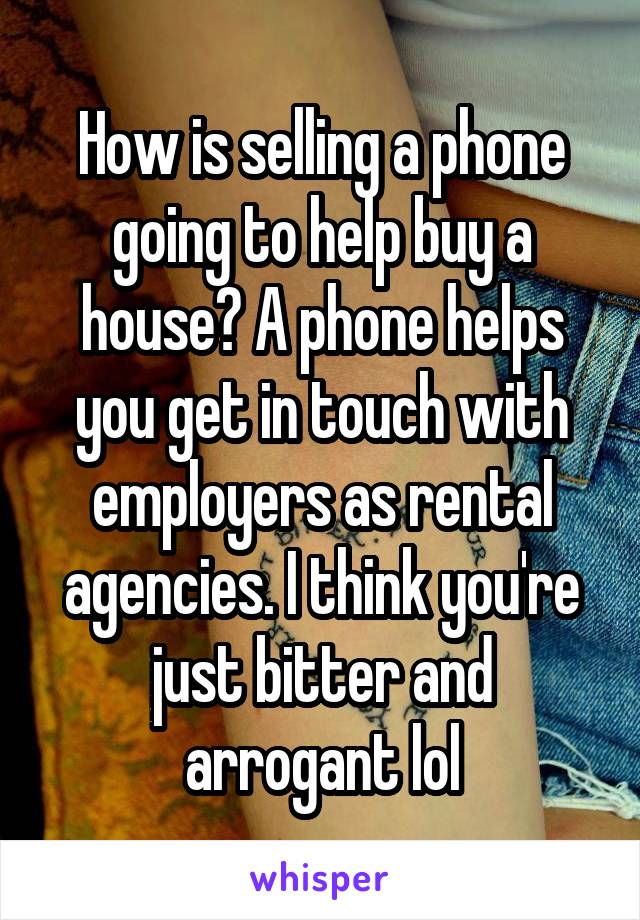 How is selling a phone going to help buy a house? A phone helps you get in touch with employers as rental agencies. I think you're just bitter and arrogant lol