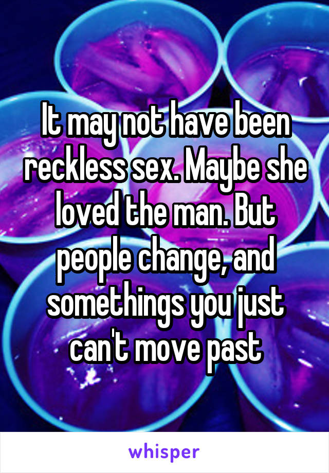It may not have been reckless sex. Maybe she loved the man. But people change, and somethings you just can't move past