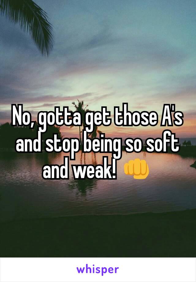 No, gotta get those A's and stop being so soft and weak! 👊