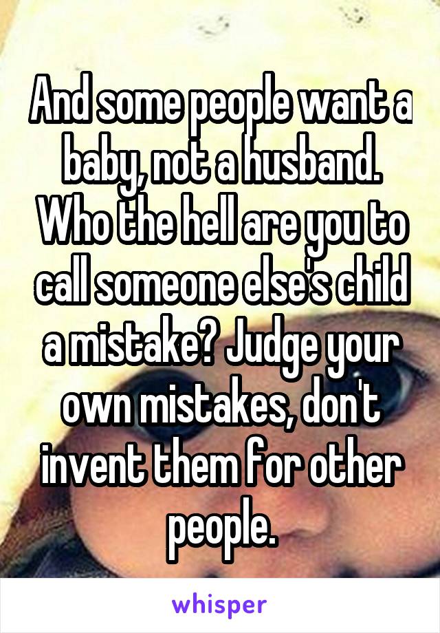 And some people want a baby, not a husband. Who the hell are you to call someone else's child a mistake? Judge your own mistakes, don't invent them for other people.