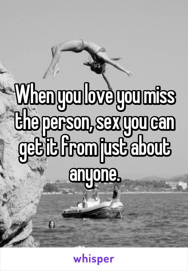When you love you miss the person, sex you can get it from just about anyone.
