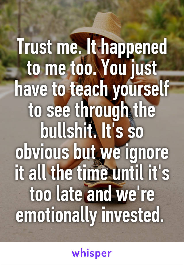 Trust me. It happened to me too. You just have to teach yourself to see through the bullshit. It's so obvious but we ignore it all the time until it's too late and we're emotionally invested. 