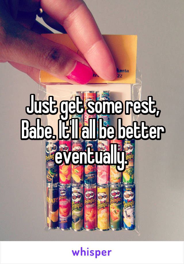 Just get some rest, Babe. It'll all be better eventually. 