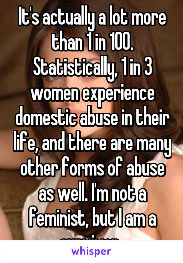 It's actually a lot more than 1 in 100. Statistically, 1 in 3 women experience domestic abuse in their life, and there are many other forms of abuse as well. I'm not a feminist, but I am a survivor. 