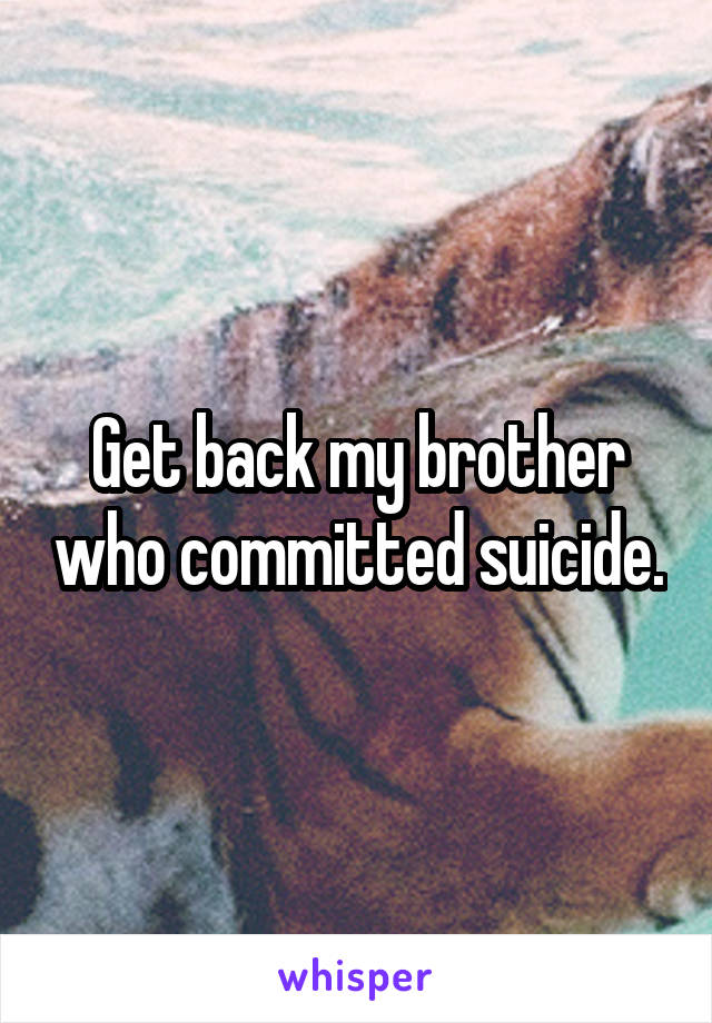 Get back my brother who committed suicide.