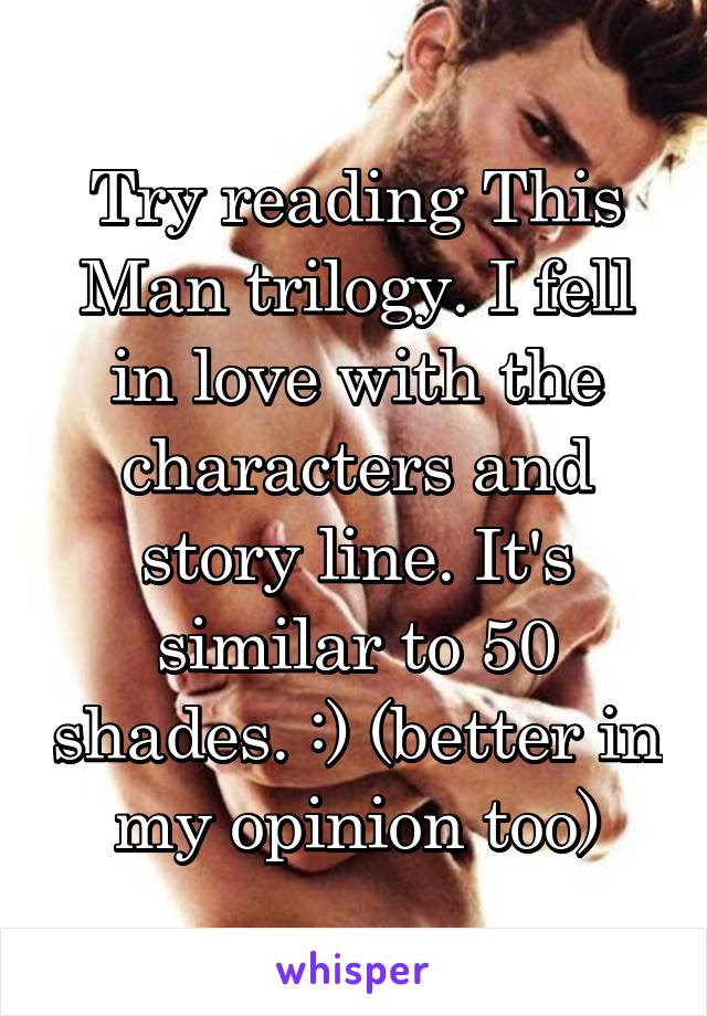 Try reading This Man trilogy. I fell in love with the characters and story line. It's similar to 50 shades. :) (better in my opinion too)