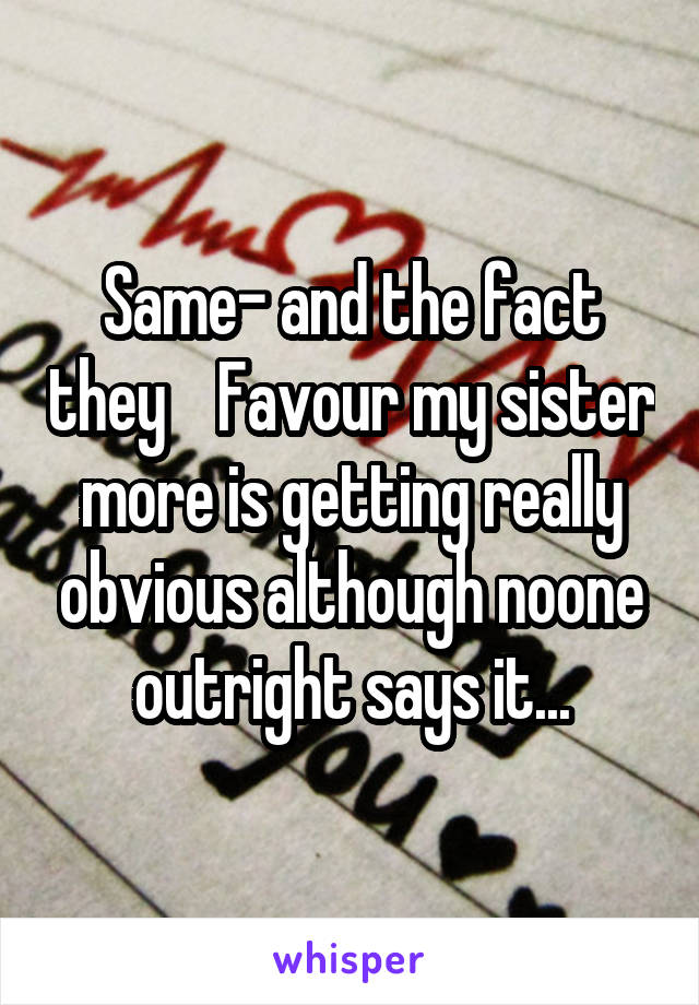 Same- and the fact they    Favour my sister more is getting really obvious although noone outright says it...