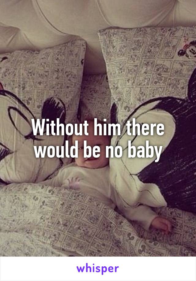 Without him there would be no baby