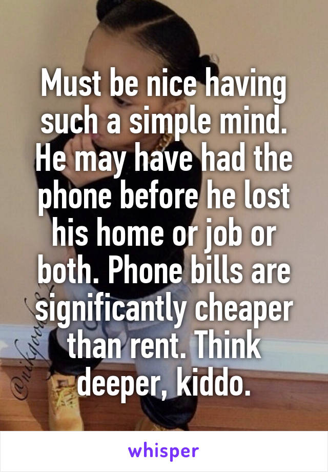 Must be nice having such a simple mind. He may have had the phone before he lost his home or job or both. Phone bills are significantly cheaper than rent. Think deeper, kiddo.