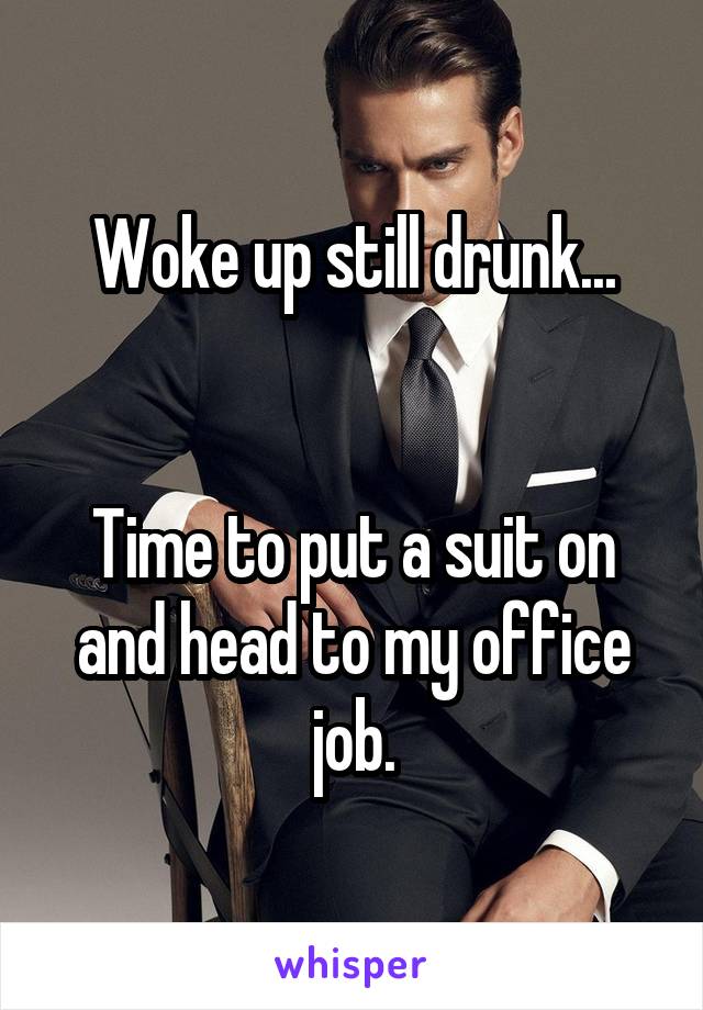 Woke up still drunk...


Time to put a suit on and head to my office job.