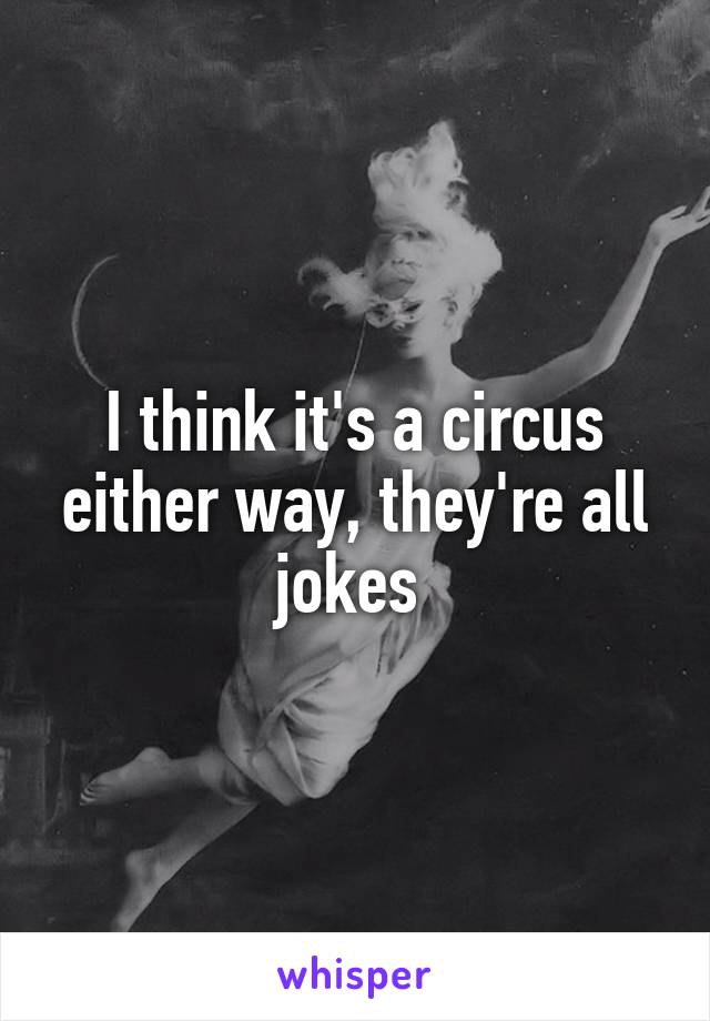 I think it's a circus either way, they're all jokes 
