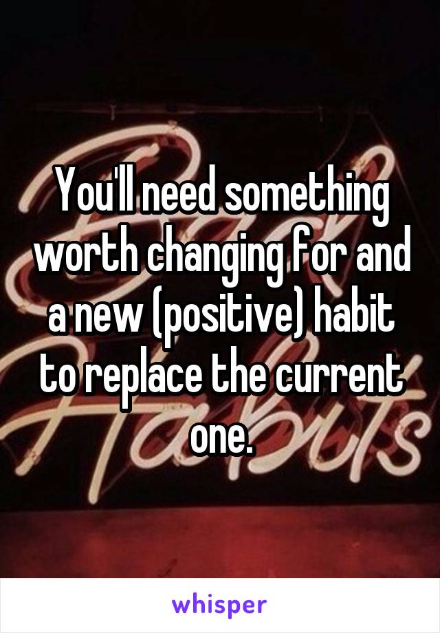 You'll need something worth changing for and a new (positive) habit to replace the current one.