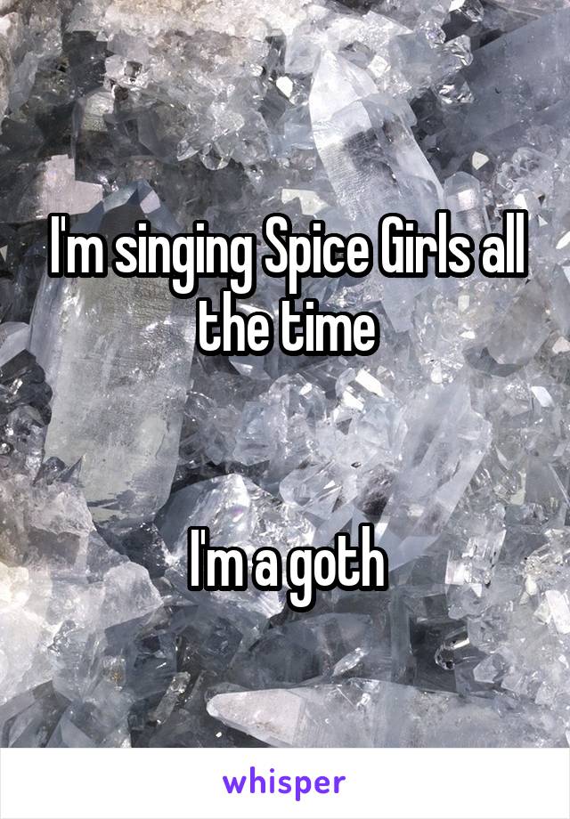 I'm singing Spice Girls all the time


I'm a goth