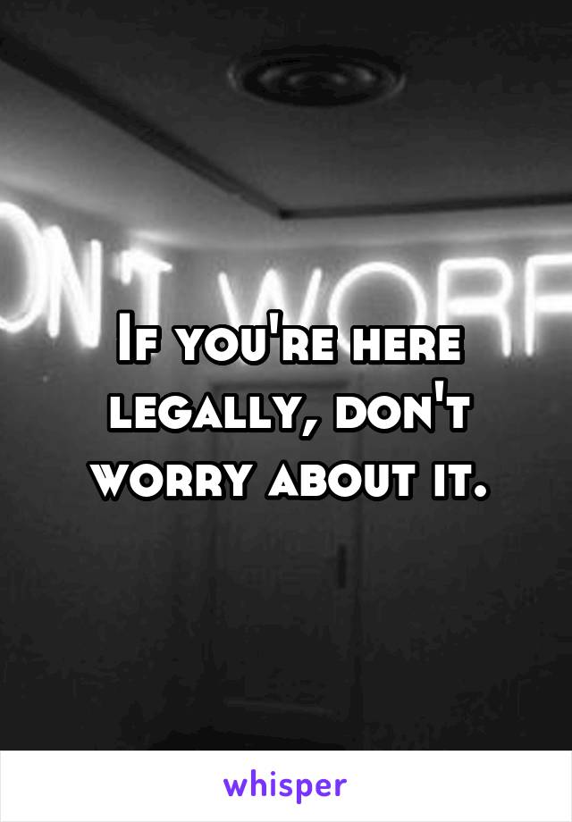 If you're here legally, don't worry about it.