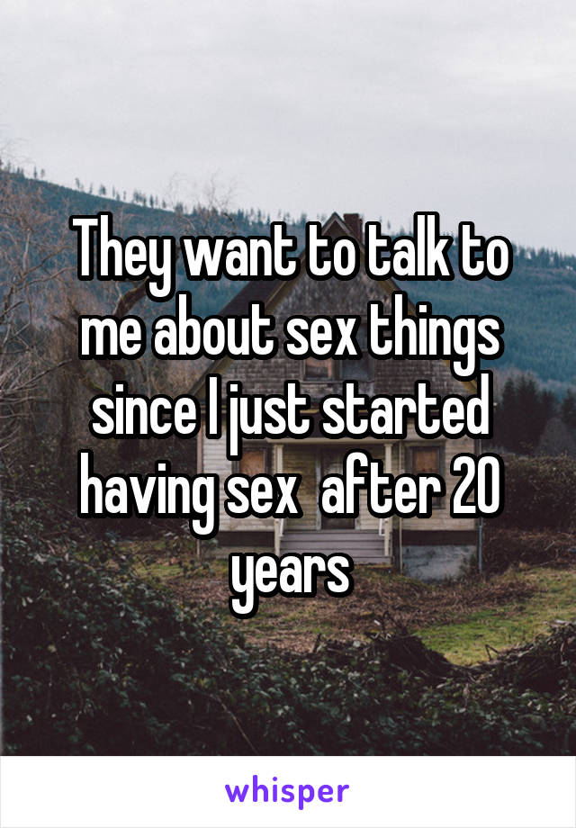 They want to talk to me about sex things since I just started having sex  after 20 years