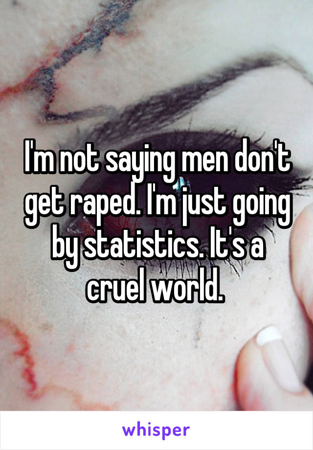 I'm not saying men don't get raped. I'm just going by statistics. It's a cruel world. 