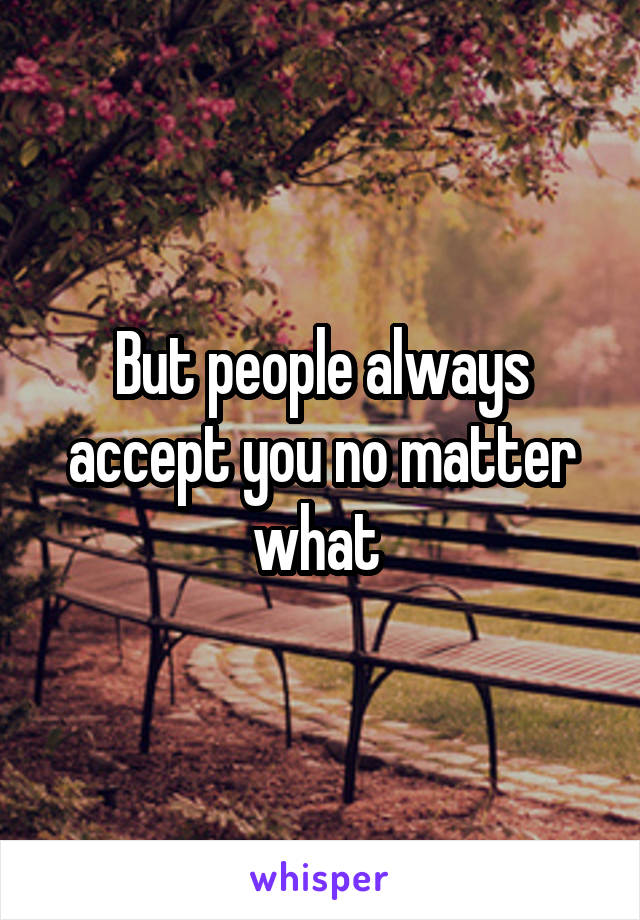 But people always accept you no matter what 