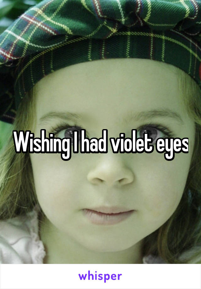 Wishing I had violet eyes