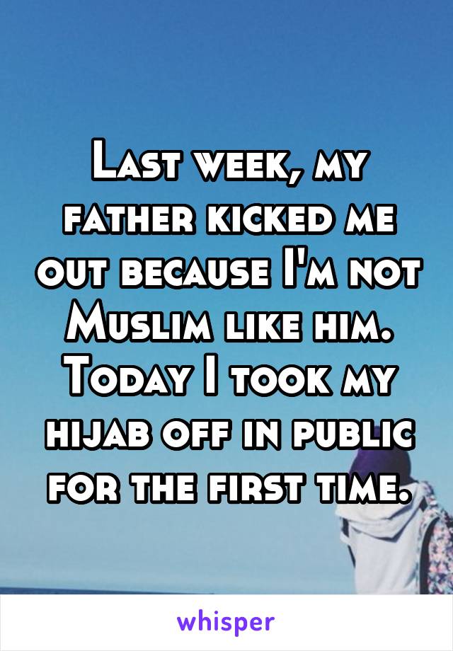 Last week, my father kicked me out because I'm not Muslim like him. Today I took my hijab off in public for the first time.