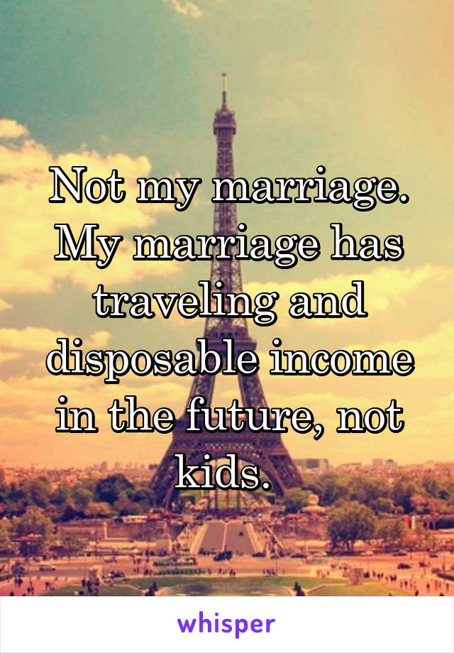 Not my marriage. My marriage has traveling and disposable income in the future, not kids. 
