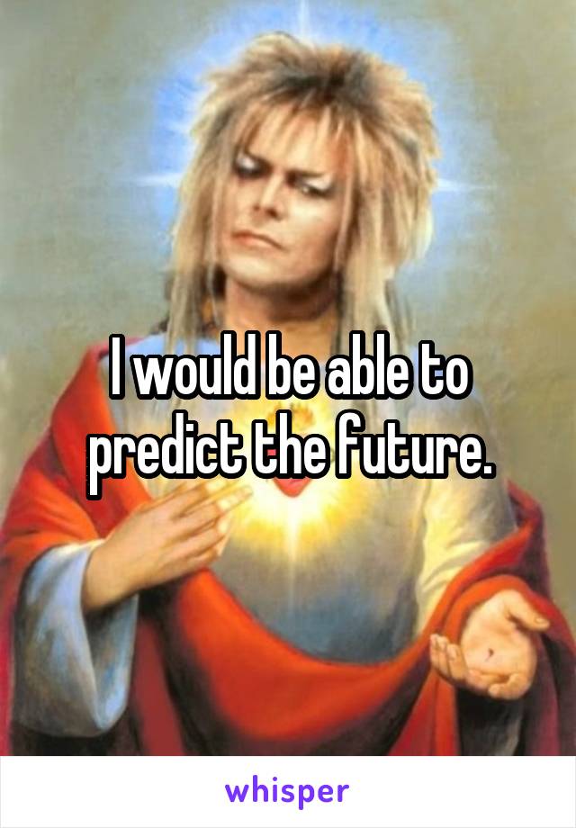 I would be able to predict the future.