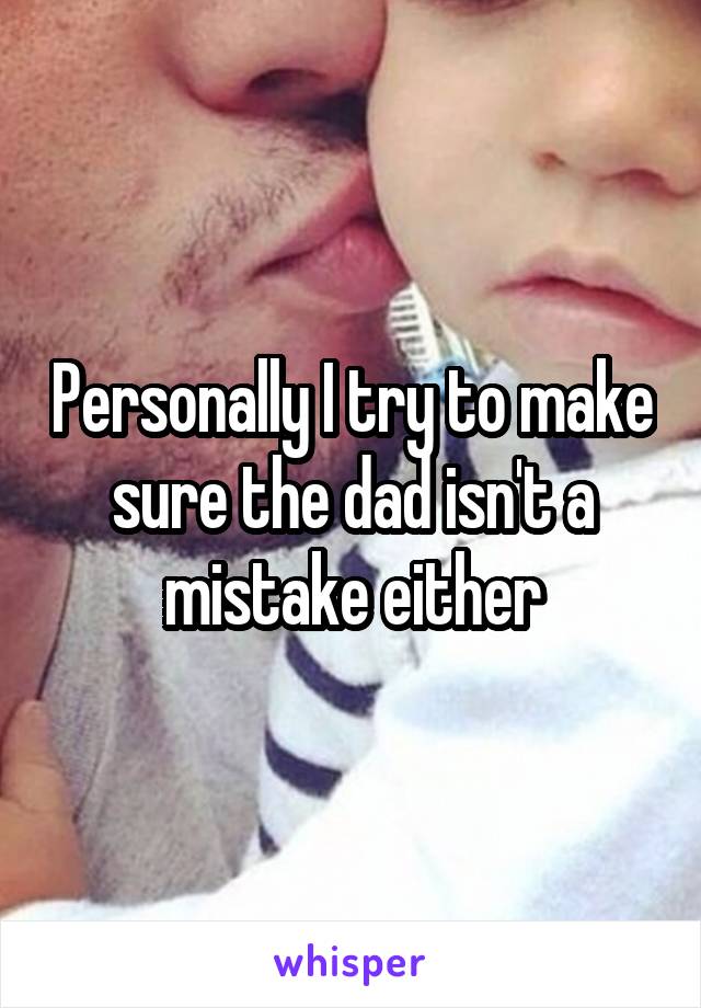 Personally I try to make sure the dad isn't a mistake either