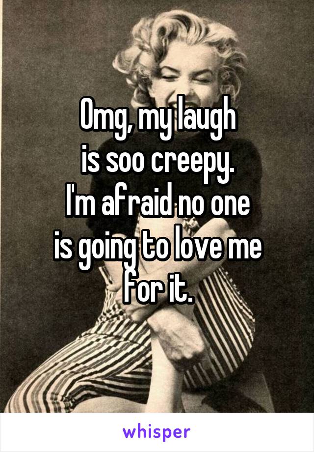 Omg, my laugh
is soo creepy.
I'm afraid no one
is going to love me
for it.
