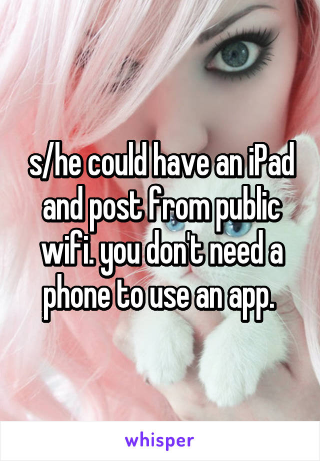 s/he could have an iPad and post from public wifi. you don't need a phone to use an app. 