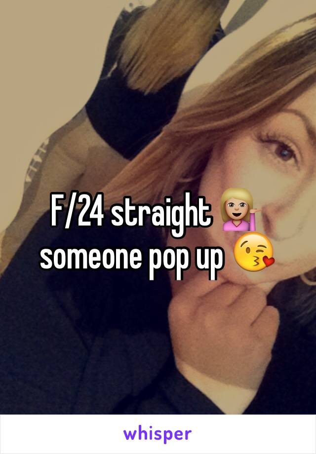 F/24 straight 💁🏼someone pop up 😘