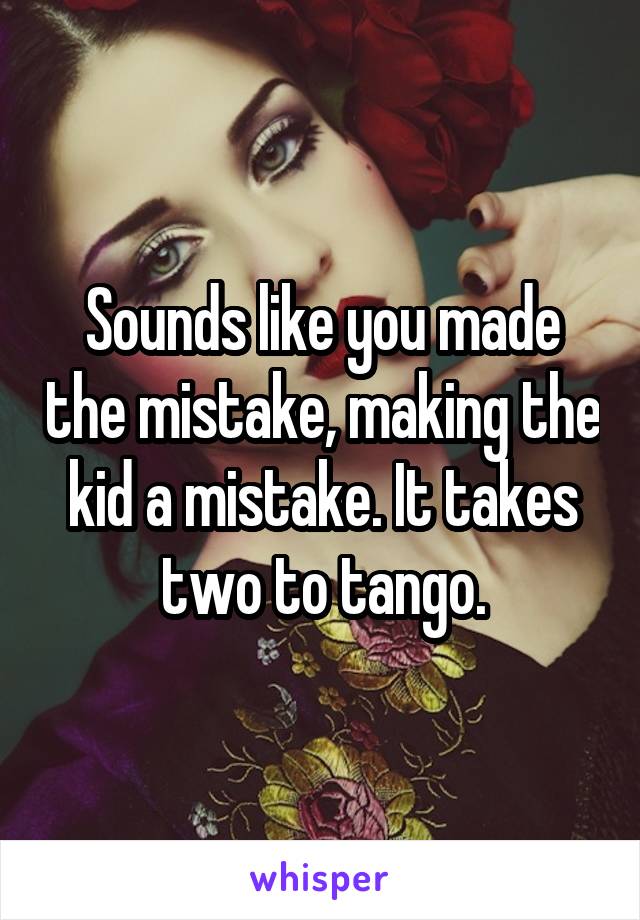 Sounds like you made the mistake, making the kid a mistake. It takes two to tango.