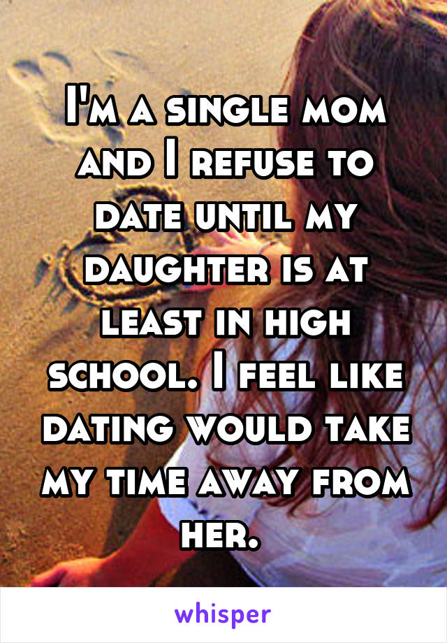 I'm a single mom and I refuse to date until my daughter is at least in high school. I feel like dating would take my time away from her. 