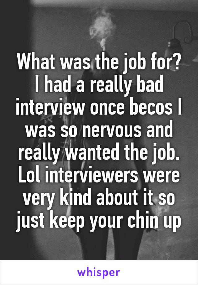 What was the job for? I had a really bad interview once becos I was so nervous and really wanted the job. Lol interviewers were very kind about it so just keep your chin up